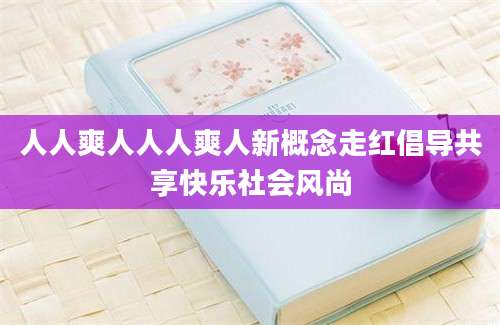 人人爽人人人爽人新概念走红倡导共享快乐社会风尚
