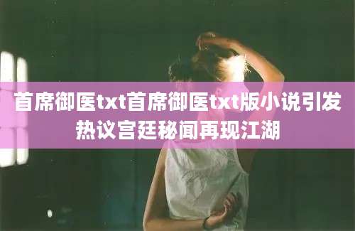 首席御医txt首席御医txt版小说引发热议宫廷秘闻再现江湖