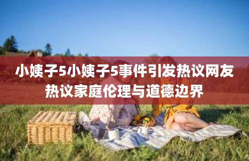 小姨子5小姨子5事件引发热议网友热议家庭伦理与道德边界