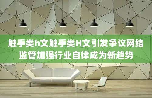 触手类h文触手类H文引发争议网络监管加强行业自律成为新趋势