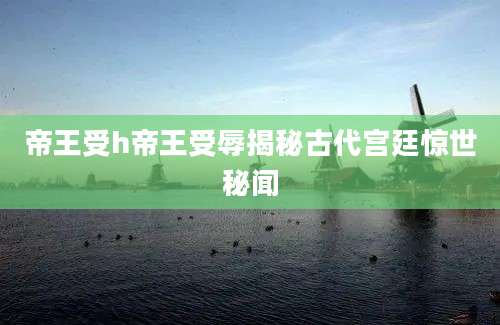 帝王受h帝王受辱揭秘古代宫廷惊世秘闻