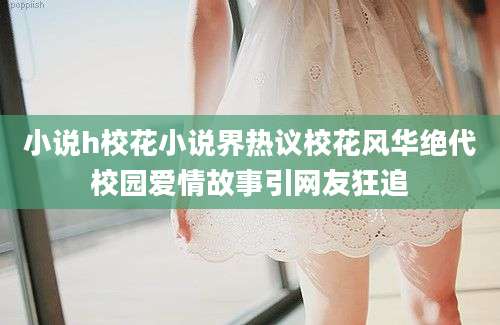 小说h校花小说界热议校花风华绝代校园爱情故事引网友狂追