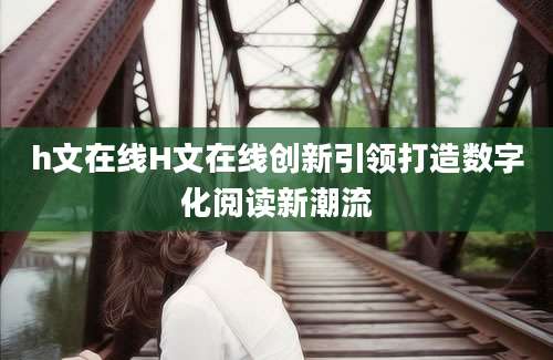 h文在线H文在线创新引领打造数字化阅读新潮流
