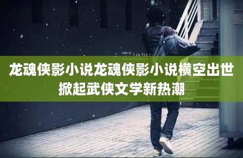 龙魂侠影小说龙魂侠影小说横空出世掀起武侠文学新热潮
