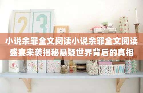 小说余罪全文阅读小说余罪全文阅读盛宴来袭揭秘悬疑世界背后的真相