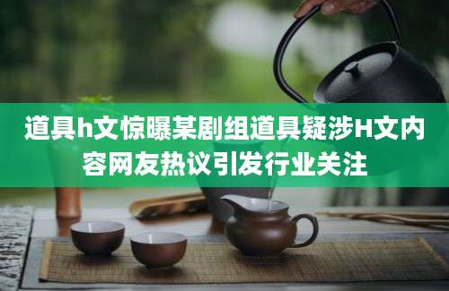 道具h文惊曝某剧组道具疑涉H文内容网友热议引发行业关注