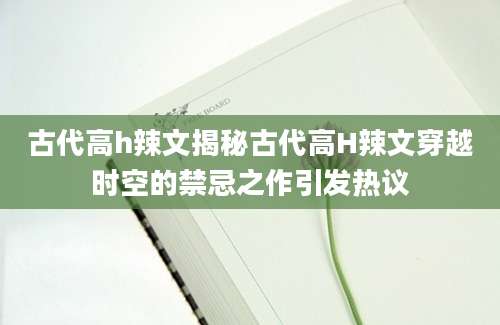 古代高h辣文揭秘古代高H辣文穿越时空的禁忌之作引发热议