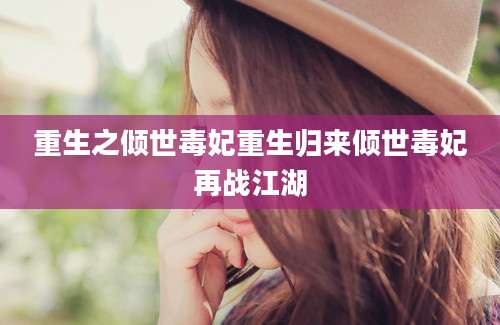 重生之倾世毒妃重生归来倾世毒妃再战江湖