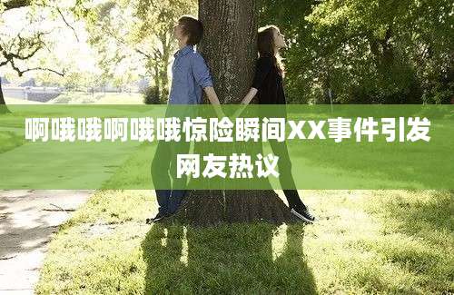 啊哦哦啊哦哦惊险瞬间XX事件引发网友热议