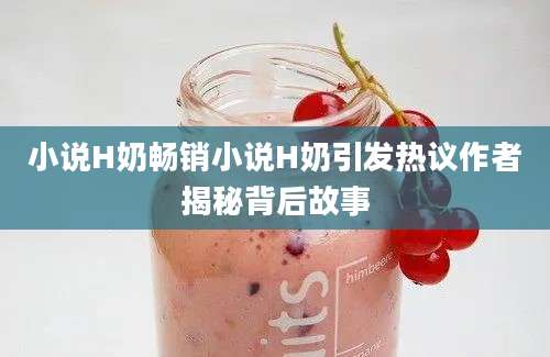 小说H奶畅销小说H奶引发热议作者揭秘背后故事