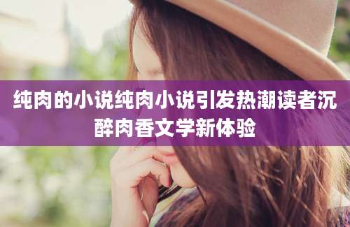 纯肉的小说纯肉小说引发热潮读者沉醉肉香文学新体验