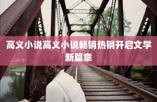 高义小说高义小说畅销热销开启文学新篇章