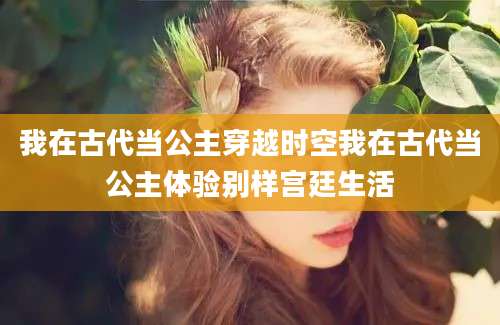 我在古代当公主穿越时空我在古代当公主体验别样宫廷生活