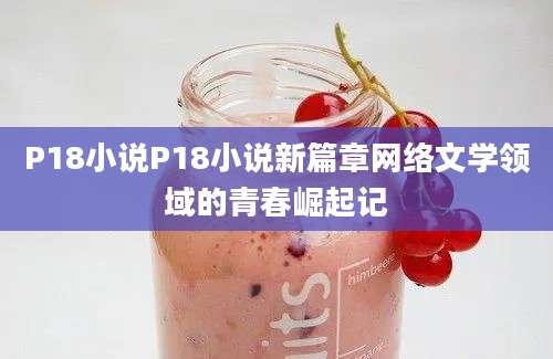 P18小说P18小说新篇章网络文学领域的青春崛起记