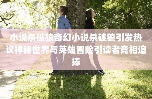 小说杀破狼奇幻小说杀破狼引发热议神秘世界与英雄冒险引读者竞相追捧