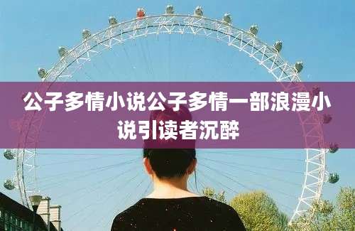 公子多情小说公子多情一部浪漫小说引读者沉醉
