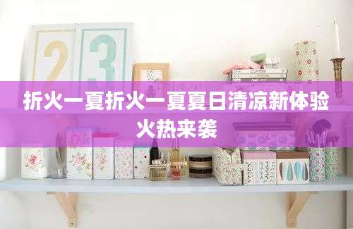 折火一夏折火一夏夏日清凉新体验火热来袭
