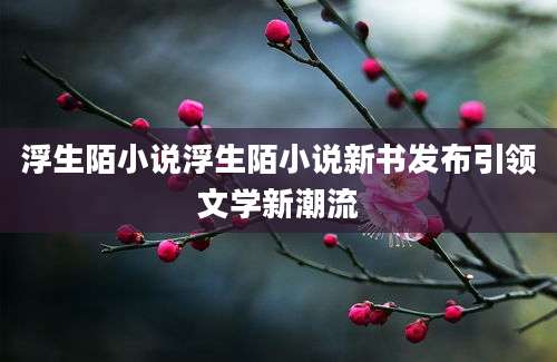 浮生陌小说浮生陌小说新书发布引领文学新潮流