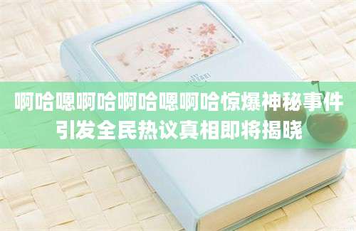 啊哈嗯啊哈啊哈嗯啊哈惊爆神秘事件引发全民热议真相即将揭晓