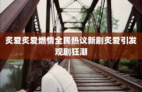 炙爱炙爱燃情全民热议新剧炙爱引发观剧狂潮