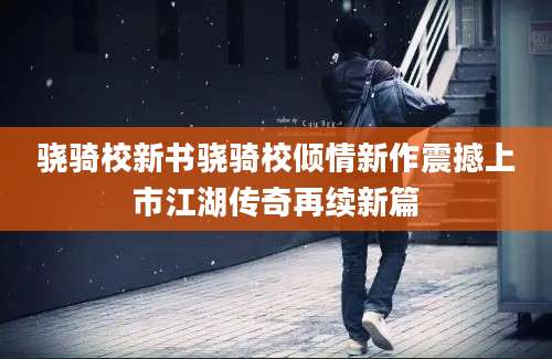 骁骑校新书骁骑校倾情新作震撼上市江湖传奇再续新篇