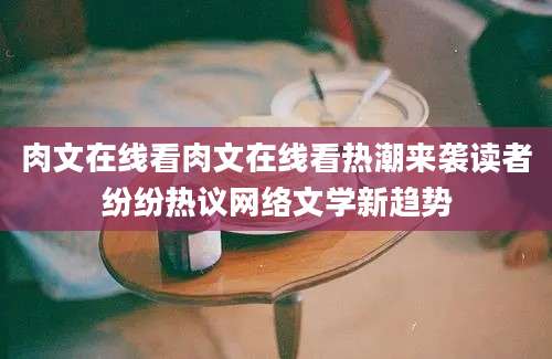 肉文在线看肉文在线看热潮来袭读者纷纷热议网络文学新趋势