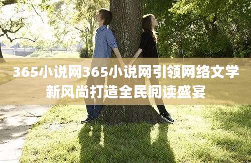 365小说网365小说网引领网络文学新风尚打造全民阅读盛宴