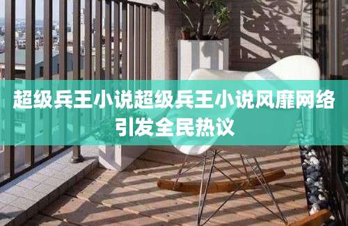 超级兵王小说超级兵王小说风靡网络引发全民热议