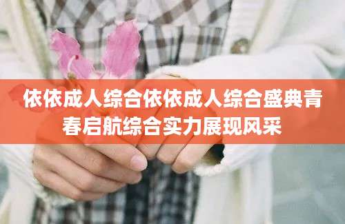依依成人综合依依成人综合盛典青春启航综合实力展现风采