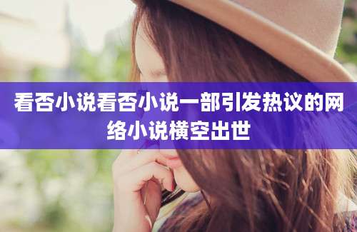 看否小说看否小说一部引发热议的网络小说横空出世