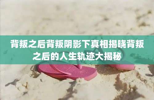 背叛之后背叛阴影下真相揭晓背叛之后的人生轨迹大揭秘