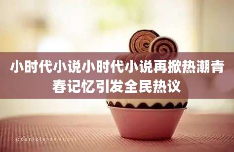 小时代小说小时代小说再掀热潮青春记忆引发全民热议