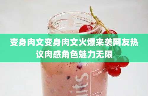 变身肉文变身肉文火爆来袭网友热议肉感角色魅力无限