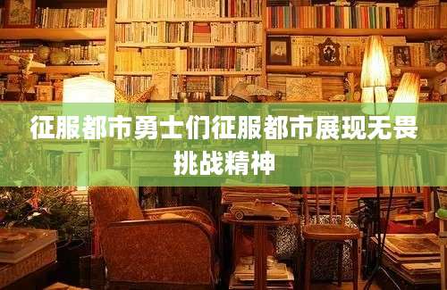 征服都市勇士们征服都市展现无畏挑战精神