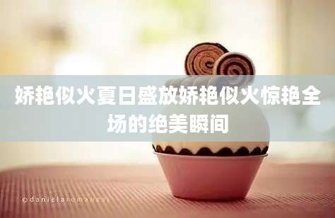 娇艳似火夏日盛放娇艳似火惊艳全场的绝美瞬间