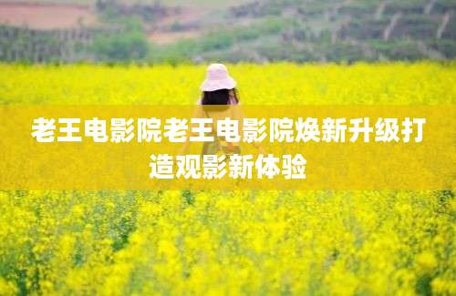 老王电影院老王电影院焕新升级打造观影新体验