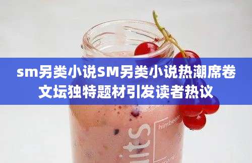 sm另类小说SM另类小说热潮席卷文坛独特题材引发读者热议