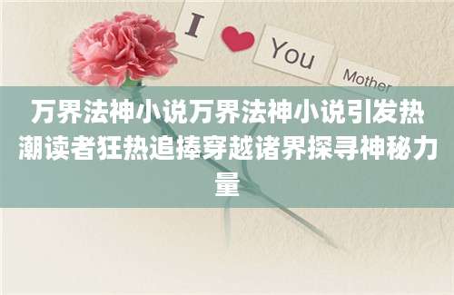 万界法神小说万界法神小说引发热潮读者狂热追捧穿越诸界探寻神秘力量