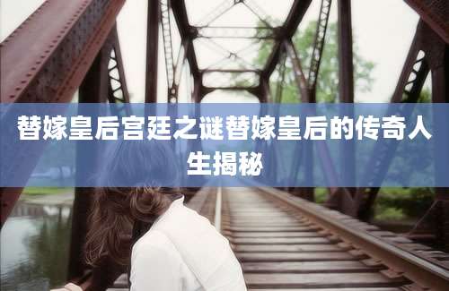替嫁皇后宫廷之谜替嫁皇后的传奇人生揭秘