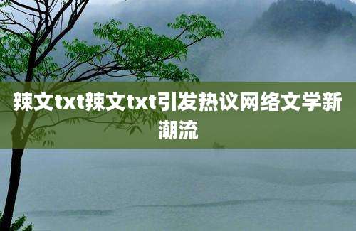 辣文txt辣文txt引发热议网络文学新潮流