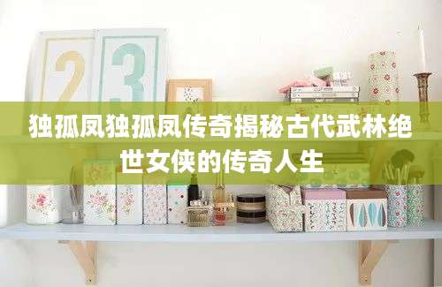 独孤凤独孤凤传奇揭秘古代武林绝世女侠的传奇人生