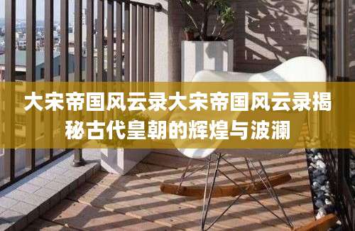 大宋帝国风云录大宋帝国风云录揭秘古代皇朝的辉煌与波澜