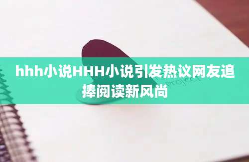 hhh小说HHH小说引发热议网友追捧阅读新风尚