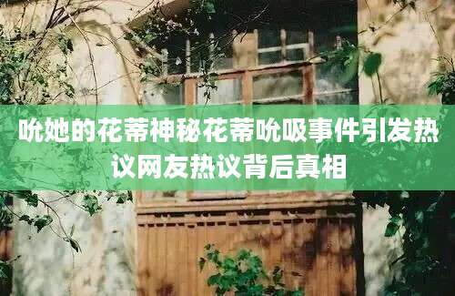 吮她的花蒂神秘花蒂吮吸事件引发热议网友热议背后真相