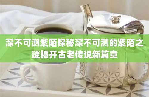 深不可测紫陌探秘深不可测的紫陌之谜揭开古老传说新篇章