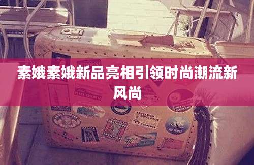 素娥素娥新品亮相引领时尚潮流新风尚