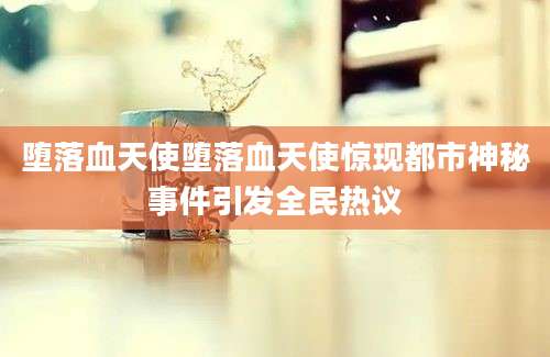 堕落血天使堕落血天使惊现都市神秘事件引发全民热议