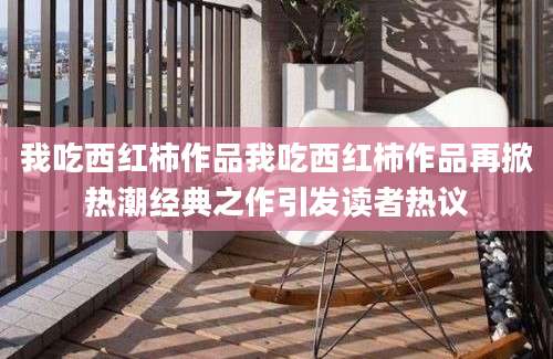 我吃西红柿作品我吃西红柿作品再掀热潮经典之作引发读者热议