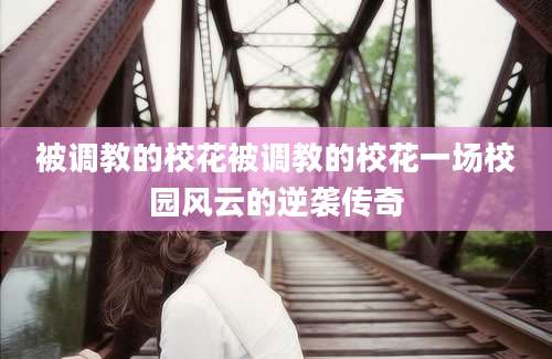 被调教的校花被调教的校花一场校园风云的逆袭传奇