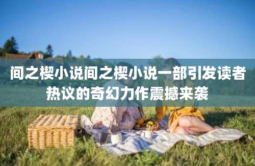 间之楔小说间之楔小说一部引发读者热议的奇幻力作震撼来袭